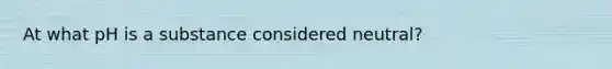 At what pH is a substance considered neutral?