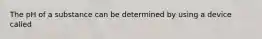 The pH of a substance can be determined by using a device called