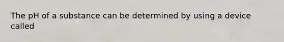 The pH of a substance can be determined by using a device called