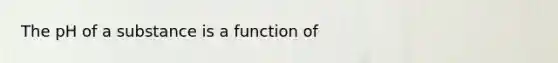 The pH of a substance is a function of