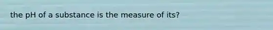 the pH of a substance is the measure of its?