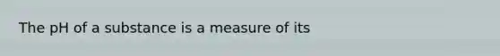 The pH of a substance is a measure of its