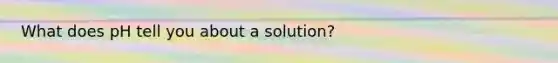 What does pH tell you about a solution?