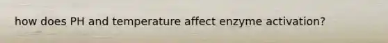how does PH and temperature affect enzyme activation?
