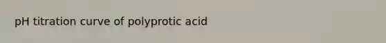 pH titration curve of polyprotic acid