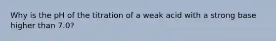 Why is the pH of the titration of a weak acid with a strong base higher than 7.0?