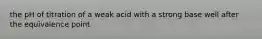 the pH of titration of a weak acid with a strong base well after the equivalence point