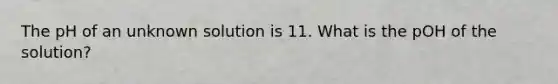 The pH of an unknown solution is 11. What is the pOH of the solution?