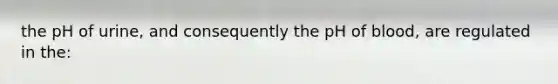 the pH of urine, and consequently the pH of blood, are regulated in the: