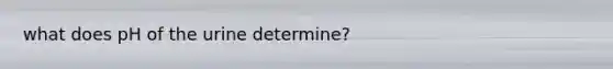 what does pH of the urine determine?