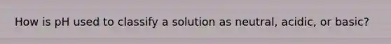 How is pH used to classify a solution as neutral, acidic, or basic?