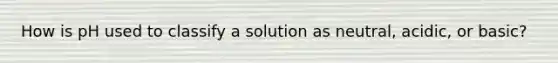 How is pH used to classify a solution as neutral, acidic, or basic?​