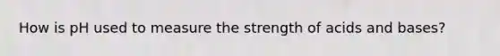 How is pH used to measure the strength of acids and bases?