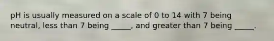 pH is usually measured on a scale of 0 to 14 with 7 being neutral, less than 7 being _____, and greater than 7 being _____.