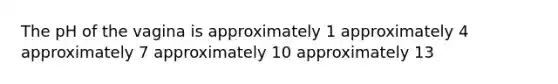 The pH of the vagina is approximately 1 approximately 4 approximately 7 approximately 10 approximately 13