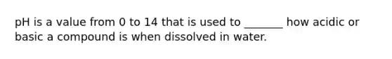 pH is a value from 0 to 14 that is used to _______ how acidic or basic a compound is when dissolved in water.