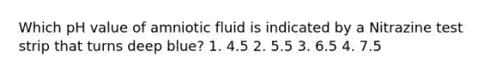 Which pH value of amniotic fluid is indicated by a Nitrazine test strip that turns deep blue? 1. 4.5 2. 5.5 3. 6.5 4. 7.5