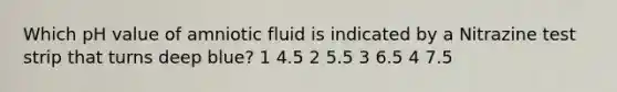 Which pH value of amniotic fluid is indicated by a Nitrazine test strip that turns deep blue? 1 4.5 2 5.5 3 6.5 4 7.5