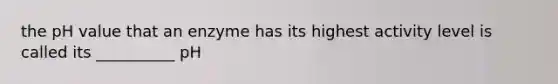 the pH value that an enzyme has its highest activity level is called its __________ pH