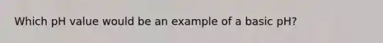 Which pH value would be an example of a basic pH?