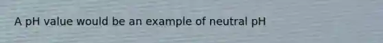 A pH value would be an example of neutral pH