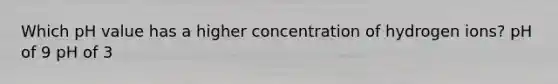 Which pH value has a higher concentration of hydrogen ions? pH of 9 pH of 3
