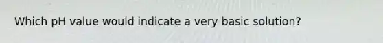 Which pH value would indicate a very basic solution?