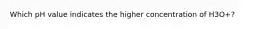 Which pH value indicates the higher concentration of H3O+?