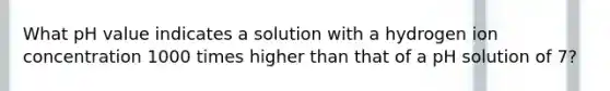 What pH value indicates a solution with a hydrogen ion concentration 1000 times higher than that of a pH solution of 7?