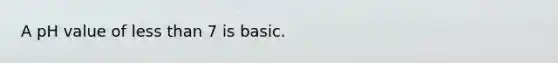 A pH value of less than 7 is basic.