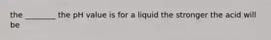 the ________ the pH value is for a liquid the stronger the acid will be