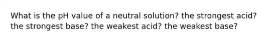 What is the pH value of a neutral solution? the strongest acid? the strongest base? the weakest acid? the weakest base?