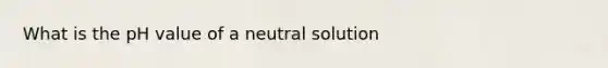 What is the pH value of a neutral solution