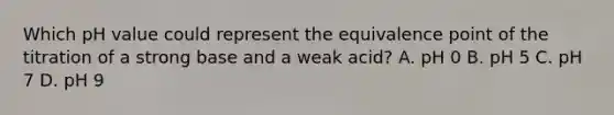 Which pH value could represent the equivalence point of the titration of a strong base and a weak acid? A. pH 0 B. pH 5 C. pH 7 D. pH 9