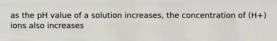 as the pH value of a solution increases, the concentration of (H+) ions also increases