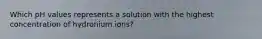 Which pH values represents a solution with the highest concentration of hydronium ions?