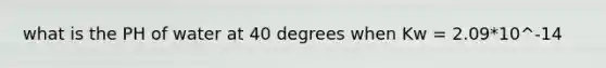 what is the PH of water at 40 degrees when Kw = 2.09*10^-14