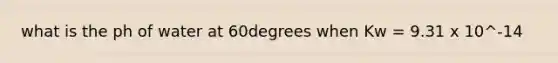 what is the ph of water at 60degrees when Kw = 9.31 x 10^-14