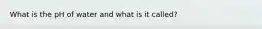 What is the pH of water and what is it called?
