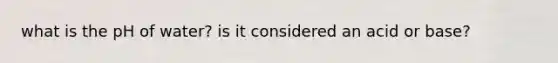 what is the pH of water? is it considered an acid or base?