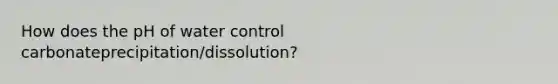 How does the pH of water control carbonateprecipitation/dissolution?