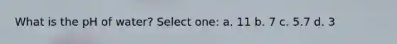 What is the pH of water? Select one: a. 11 b. 7 c. 5.7 d. 3