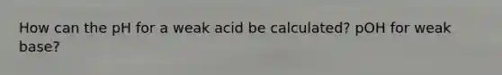 How can the pH for a weak acid be calculated? pOH for weak base?