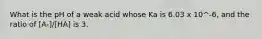 What is the pH of a weak acid whose Ka is 6.03 x 10^-6, and the ratio of [A-]/[HA] is 3.