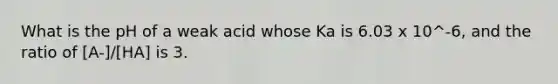 What is the pH of a weak acid whose Ka is 6.03 x 10^-6, and the ratio of [A-]/[HA] is 3.