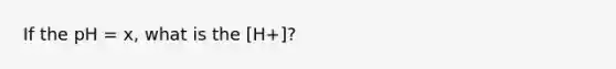 If the pH = x, what is the [H+]?