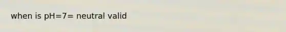 when is pH=7= neutral valid