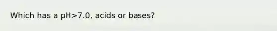 Which has a pH>7.0, acids or bases?