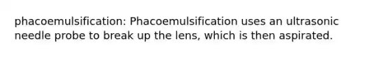 phacoemulsification: Phacoemulsification uses an ultrasonic needle probe to break up the lens, which is then aspirated.