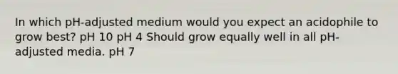 In which pH-adjusted medium would you expect an acidophile to grow best? pH 10 pH 4 Should grow equally well in all pH- adjusted media. pH 7